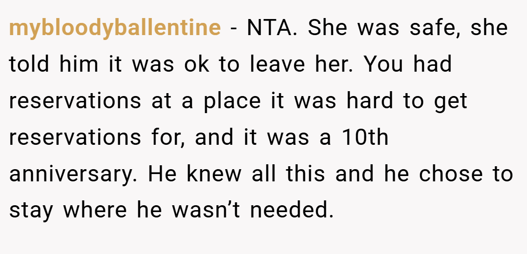 mybloodyballentine − NTA. She was safe, she told him it was ok to leave her. You had reservations at a place it was hard to get reservations for, and it was a 10th anniversary. He knew all this and he chose to stay where he wasn’t needed.