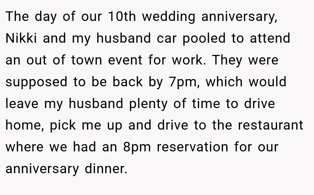 The day of our 10th wedding anniversary, Nikki and my husband car pooled to attend an out of town event for work. They were supposed to be back by 7pm, which would leave my husband plenty of time to drive home, pick me up and drive to the restaurant where we had an 8pm reservation for our anniversary dinner.