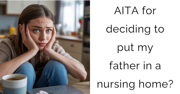 AITA for deciding to put my father in a nursing home?