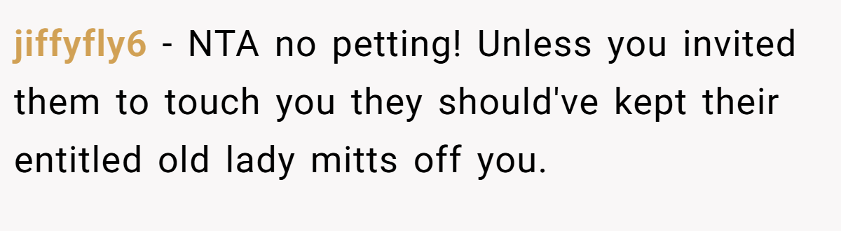 jiffyfly6 − NTA no petting! Unless you invited them to touch you they should've kept their entitled old lady mitts off you.