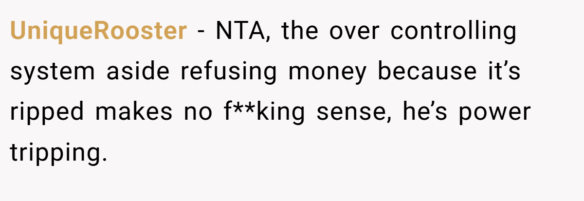 UniqueRooster − NTA, the over controlling system aside refusing money because it’s ripped makes no f**king sense, he’s power tripping.