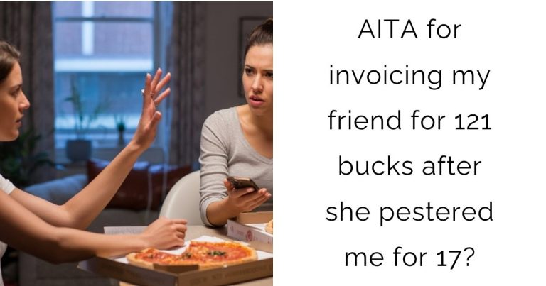 AITA for invoicing my friend for 121 bucks after she pestered me for 17?