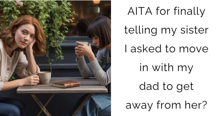 AITA for finally telling my sister I asked to move in with my dad to get away from her?