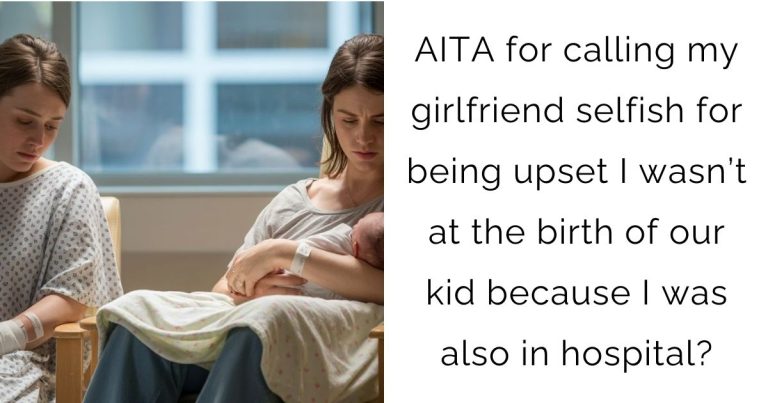 AITA for calling my girlfriend selfish for being upset I wasn’t at the birth of our kid because I was also in hospital?