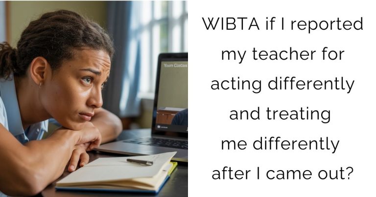 WIBTA if I reported my teacher for acting differently and treating me differently after I came out?