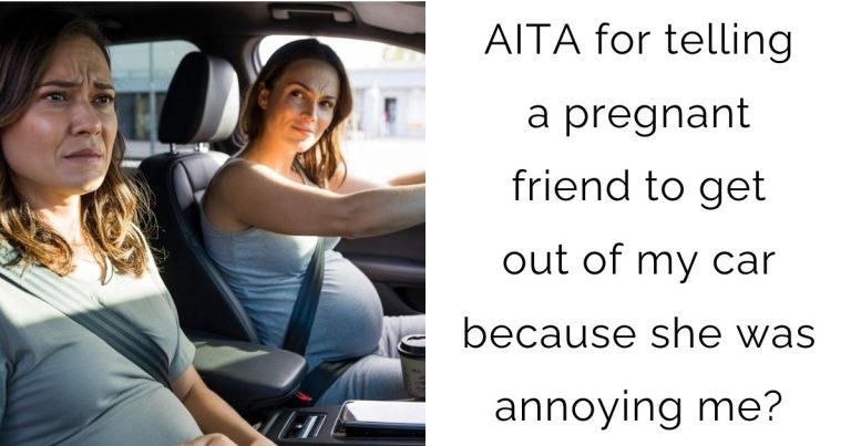 AITA for telling a pregnant friend to get out of my car because she was annoying me?