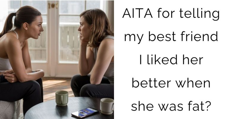 AITA for telling my best friend I liked her better when she was fat?