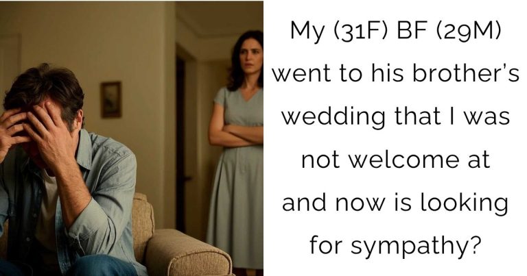 My (31F) BF (29M) went to his brother’s wedding that I was not welcome at and now is looking for sympathy?