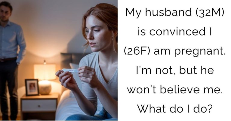 My husband (32M) is convinced I (26F) am pregnant. I’m not, but he won’t believe me. What do I do?