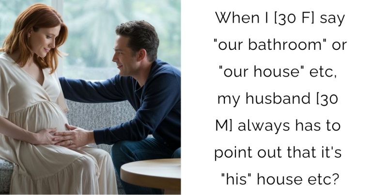 When I [30 F] say “our bathroom” or “our house” etc, my husband [30 M] always has to point out that it’s “his” house etc?