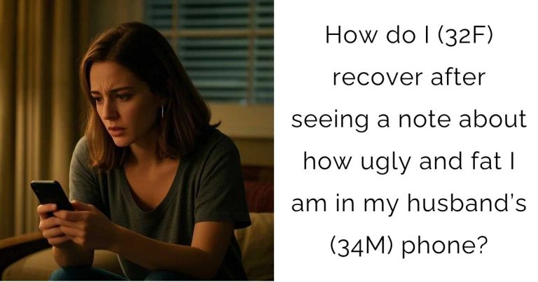 How do I (32F) recover after seeing a note about how ugly and fat I am in my husband’s (34M) phone?