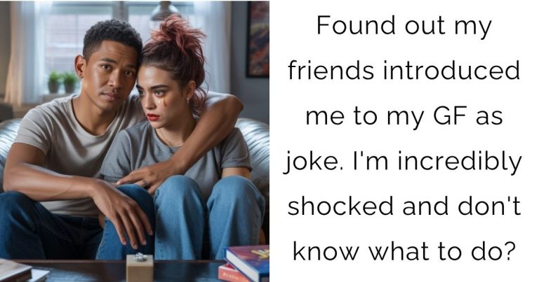 Found out my friends introduced me to my girlfriend as joke. I’m incredibly shocked and don’t know what to do?