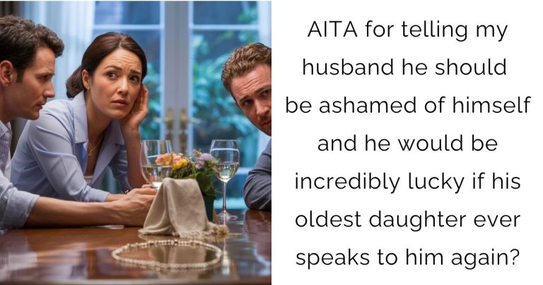AITA for telling my husband he should be ashamed of himself and he would be incredibly lucky if his oldest daughter ever speaks to him again?