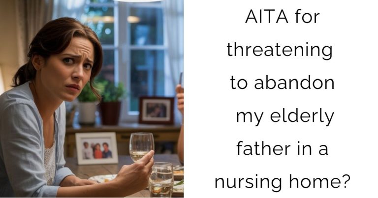 AITA for threatening to abandon my elderly father in a nursing home?