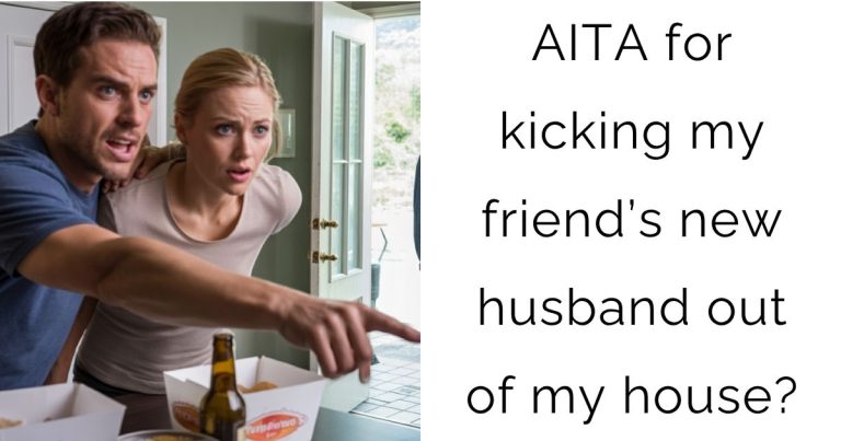 AITA for kicking my friend’s new husband out of my house?