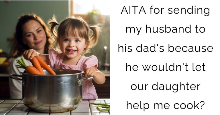 AITA for sending my husband to his dad’s because he wouldn’t let our daughter help me cook?