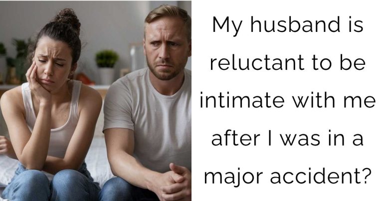 My husband is reluctant to be intimate with me after I was in a major accident?