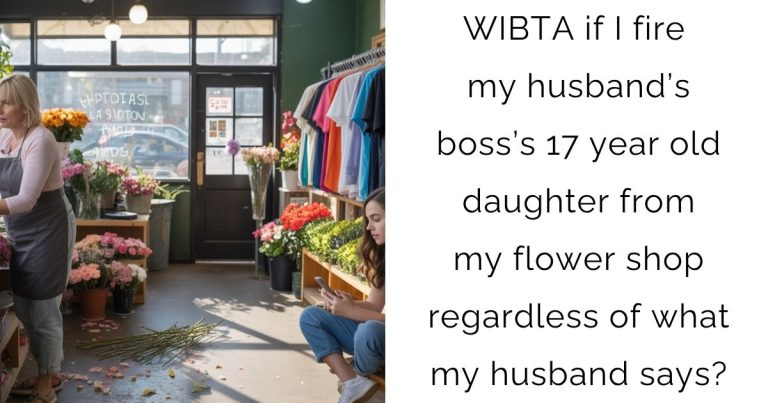 WIBTA if I fire my husband’s boss’s 17 year old daughter from my flower shop regardless of what my husband says?