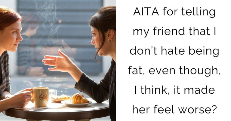 AITA for telling my friend that I don’t hate being fat, even though, I think, it made her feel worse?