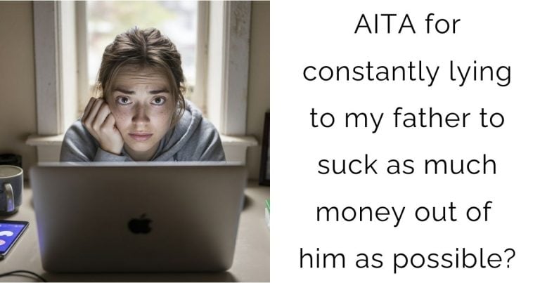AITA for constantly lying to my father to suck as much money out of him as possible?