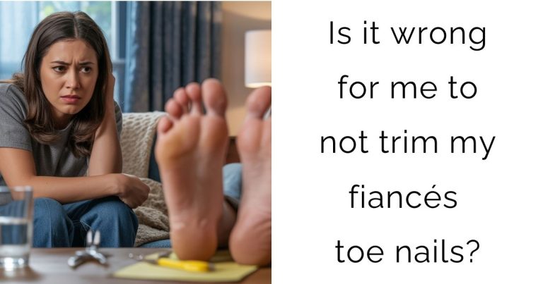 Is it wrong for me to not trim my fiancés toe nails?