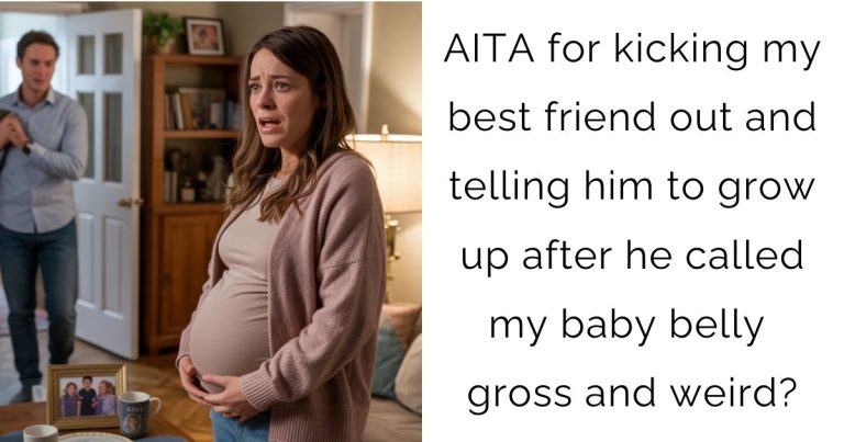 AITA for kicking my best friend out and telling him to grow up after he called my baby belly gross and weird?