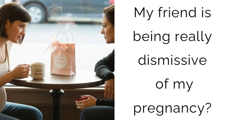 My friend is being really dismissive of my pregnancy?