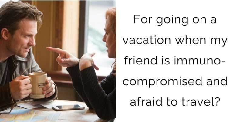 For going on a vacation when my friend is immuno-compromised and afraid to travel?