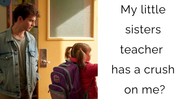 My little sisters teacher has a crush on me?