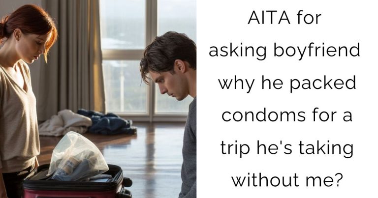 AITA for asking boyfriend why he packed condoms for a trip he’s taking without me?