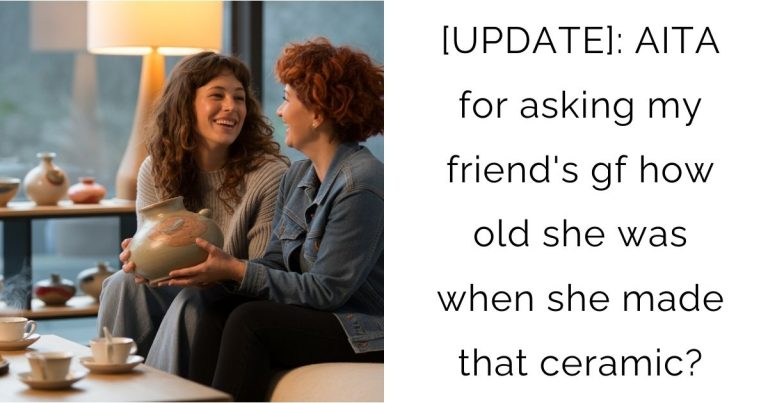 [UPDATE]: AITA for asking my friend’s gf how old she was when she made that ceramic?