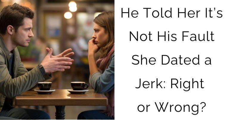 He Told Her It’s Not His Fault She Dated a Jerk: Right or Wrong?