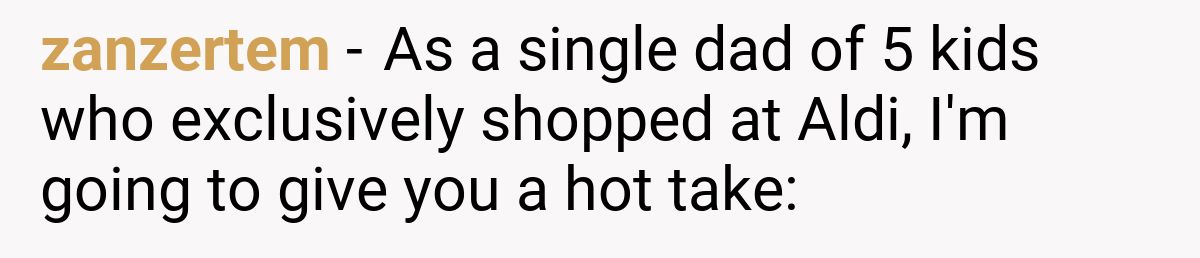 zanzertem - As a single dad of 5 kids who exclusively shopped at Aldi, I'm going to give you a hot take: