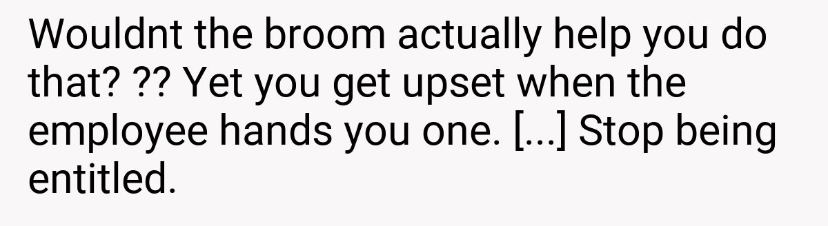 Wouldnt the broom actually help you do that? ?? Yet you get upset when the employee hands you one. [...] Stop being entitled.