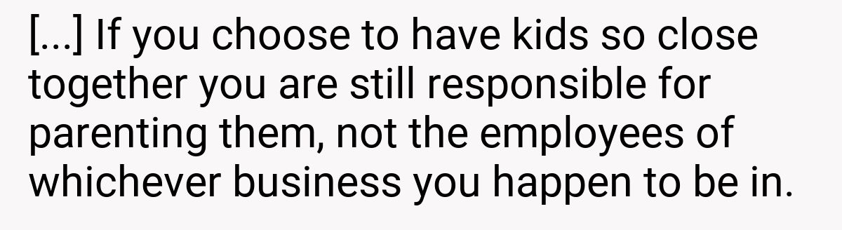 [...] If you choose to have kids so close together you are still responsible for parenting them, not the employees of whichever business you happen to be in.