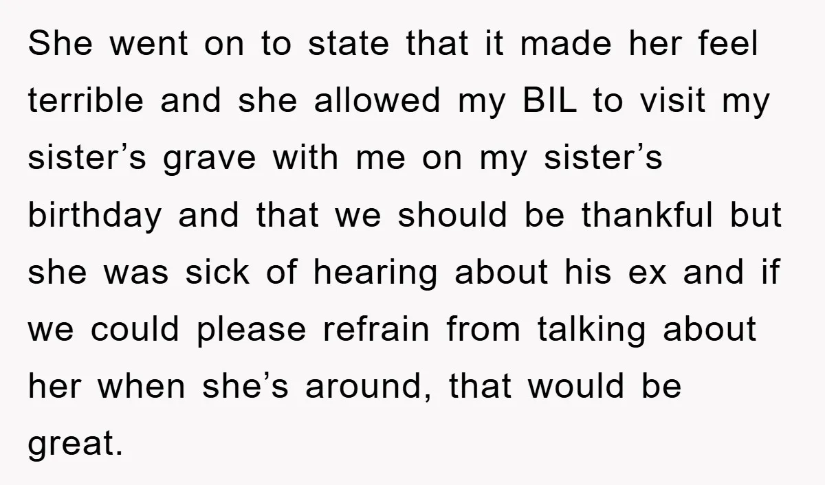 She went on to state that it made her feel terrible and she allowed my BIL to visit my sister’s grave with me on my sister’s birthday and that we...