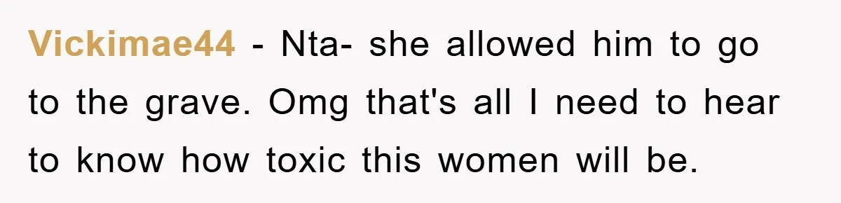 Vickimae44 − Nta- she allowed him to go to the grave. Omg that's all I need to hear to know how toxic this women will be.