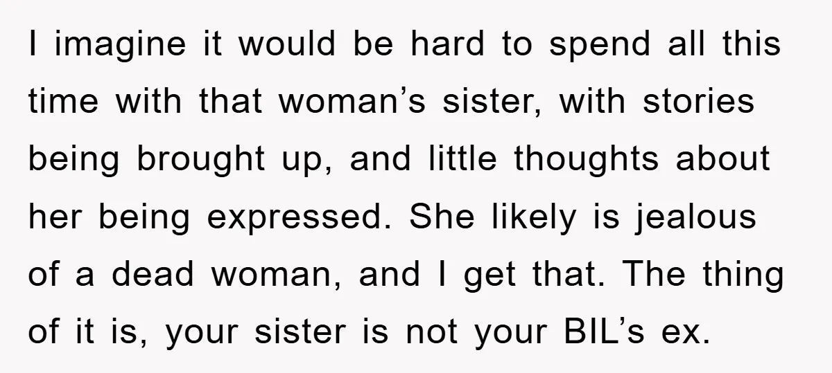 I imagine it would be hard to spend all this time with that woman’s sister, with stories being brought up, and little thoughts about her being expressed. She likely is...