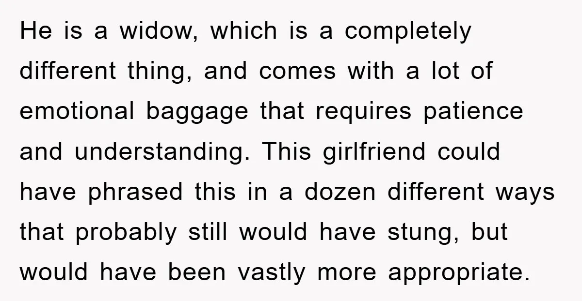 He is a widow, which is a completely different thing, and comes with a lot of emotional baggage that requires patience and understanding. This girlfriend could have phrased this in...