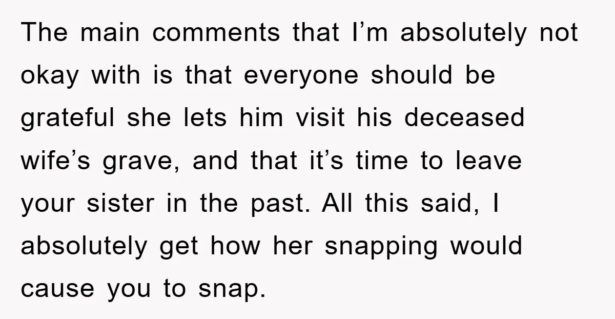 The main comments that I’m absolutely not okay with is that everyone should be grateful she lets him visit his deceased wife’s grave, and that it’s time to leave your...