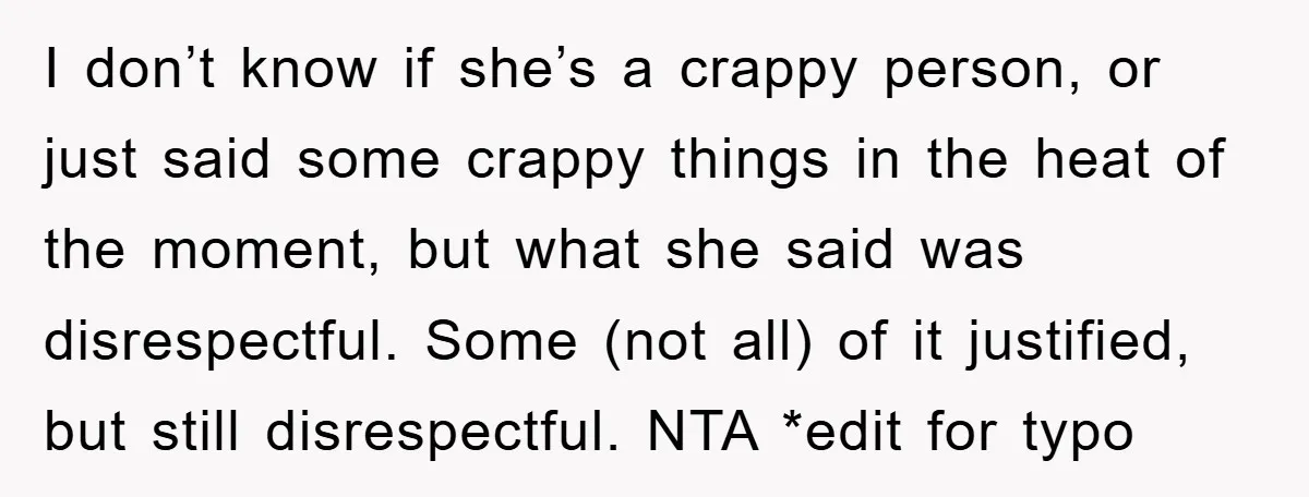 I don’t know if she’s a crappy person, or just said some crappy things in the heat of the moment, but what she said was disrespectful. Some (not all) of...