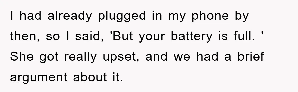 I had already plugged in my phone by then, so I said, 'But your battery is full. ' She got really upset, and we had a brief argument about it.