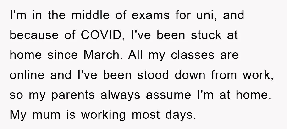 I'm in the middle of exams for uni, and because of COVID, I've been stuck at home since March. All my classes are online and I've been stood down from...