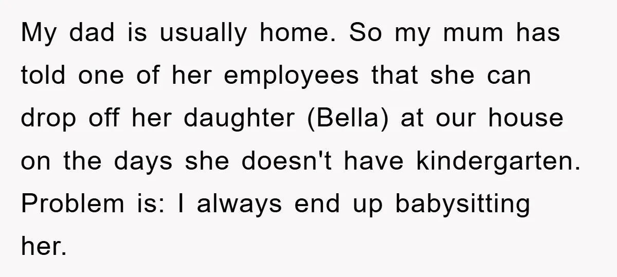 My dad is usually home. So my mum has told one of her employees that she can drop off her daughter (Bella) at our house on the days she doesn't...