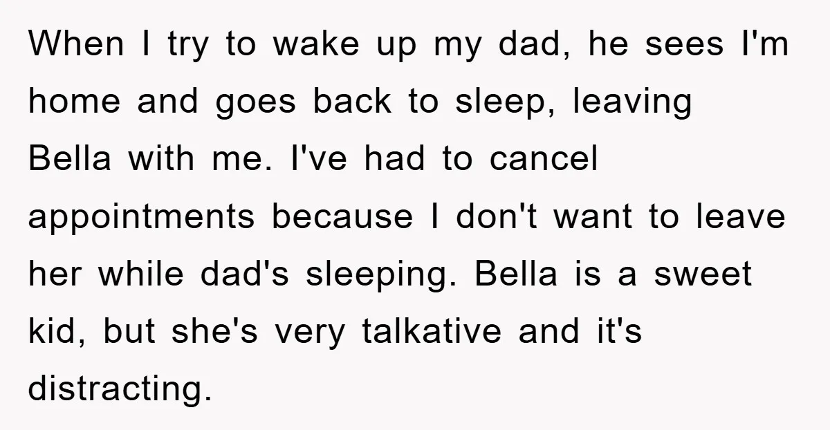When I try to wake up my dad, he sees I'm home and goes back to sleep, leaving Bella with me. I've had to cancel appointments because I don't want...