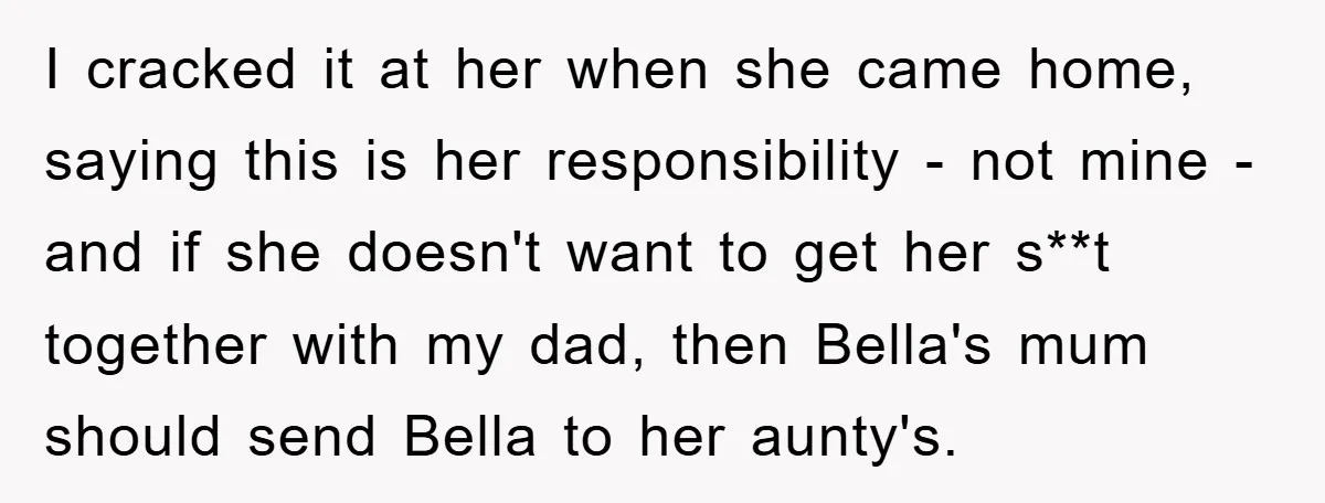 I cracked it at her when she came home, saying this is her responsibility - not mine - and if she doesn't want to get her s**t together with my...