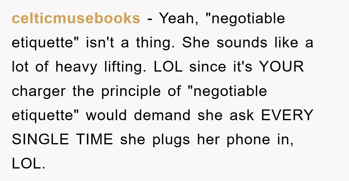 celticmusebooks − Yeah, "negotiable etiquette" isn't a thing. She sounds like a lot of heavy lifting. LOL since it's YOUR charger the principle of "negotiable etiquette" would demand she ask...