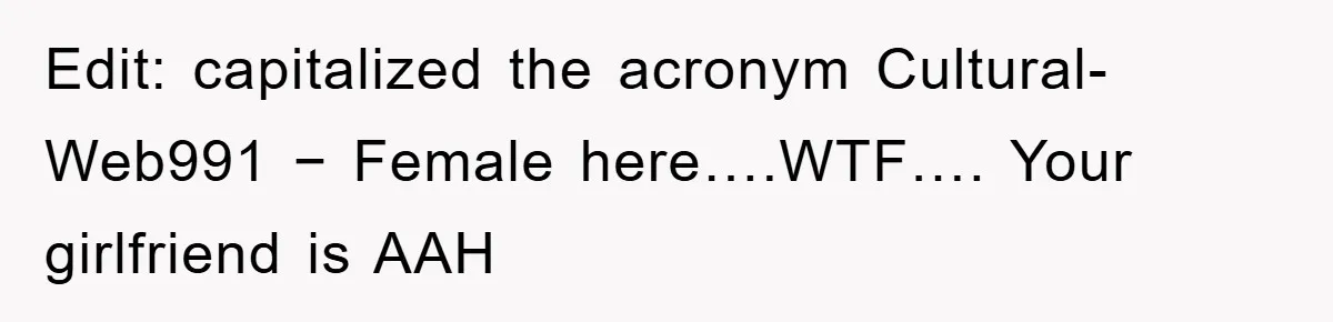 Edit: capitalized the acronym Cultural-Web991 − Female here….WTF…. Your girlfriend is AAH