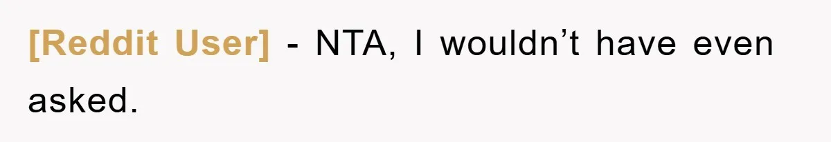 [Reddit User] − NTA, I wouldn’t have even asked.