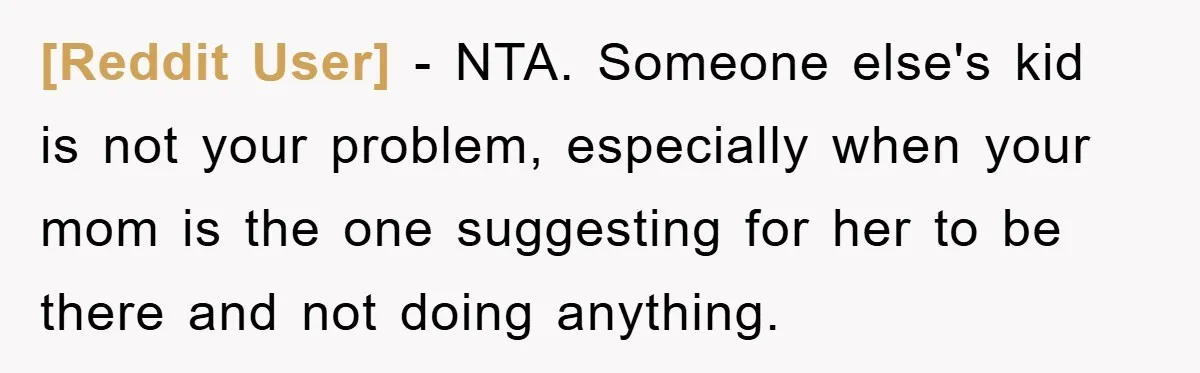 [Reddit User] − NTA. Someone else's kid is not your problem, especially when your mom is the one suggesting for her to be there and not doing anything.